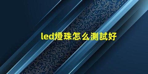 led燈珠怎么測試好壞車 led燈珠怎么測試好壞射燈